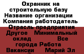 Охранник на строительную базу › Название организации ­ Компания-работодатель › Отрасль предприятия ­ Другое › Минимальный оклад ­ 26 000 - Все города Работа » Вакансии   . Марий Эл респ.,Йошкар-Ола г.